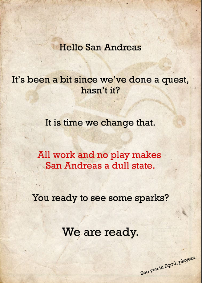 A poster with the text: Hello San Andreas, It’s been a bit since we’ve done a quest, hasn’t it? It is time we change that. All work and no play makes San Andreas a dull state. You ready to see some sparks? We are ready. See you in April, players.’